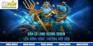 Bắn Cá Long Vương 58WIN - Săn Rồng Vàng, Thưởng Hấp Dẫn