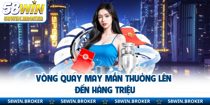 Khuyến Mãi 58WIN - Tham Gia Là Có Quà Dành Cho Mọi Người 2 Vòng quay may mắn thưởng lên đến hàng triệu